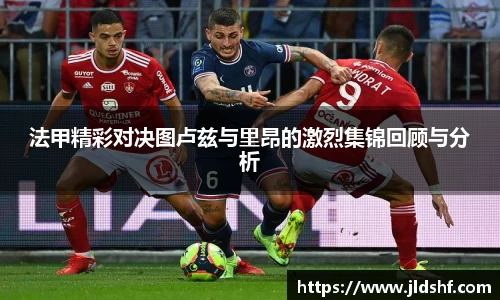 法甲精彩对决图卢兹与里昂的激烈集锦回顾与分析
