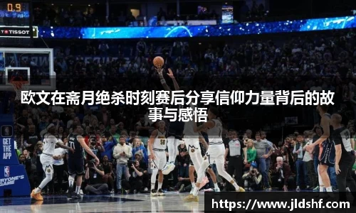 欧文在斋月绝杀时刻赛后分享信仰力量背后的故事与感悟
