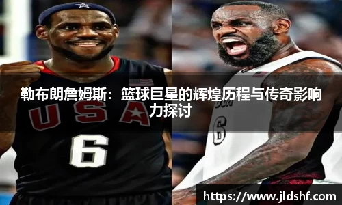 勒布朗詹姆斯：篮球巨星的辉煌历程与传奇影响力探讨