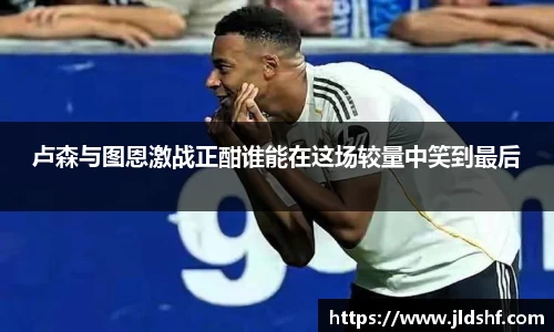 卢森与图恩激战正酣谁能在这场较量中笑到最后